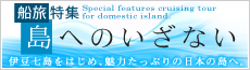 船旅特集 島へのいざない 伊豆七島をはじめ、魅力たっぷりの日本の島へ。